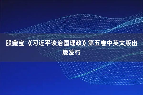 股鑫宝 《习近平谈治国理政》第五卷中英文版出版发行