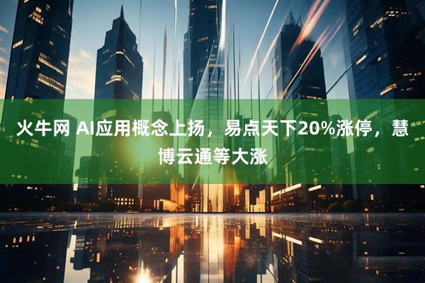 火牛网 AI应用概念上扬，易点天下20%涨停，慧博云通等大涨