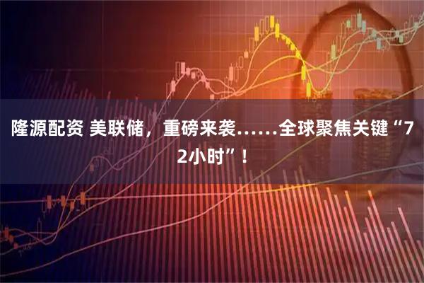 隆源配资 美联储，重磅来袭……全球聚焦关键“72小时”！