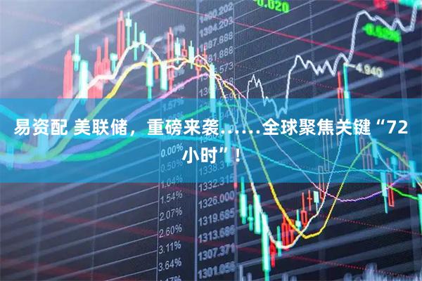 易资配 美联储，重磅来袭……全球聚焦关键“72小时”！