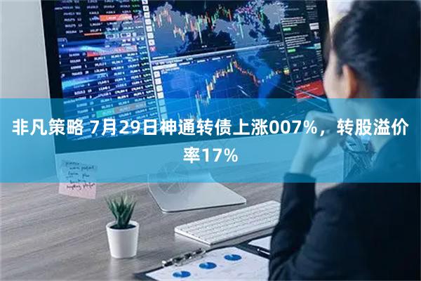 非凡策略 7月29日神通转债上涨007%，转股溢价率17%