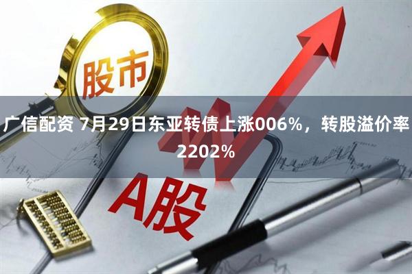 广信配资 7月29日东亚转债上涨006%，转股溢价率2202%