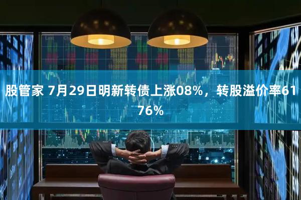 股管家 7月29日明新转债上涨08%，转股溢价率6176%