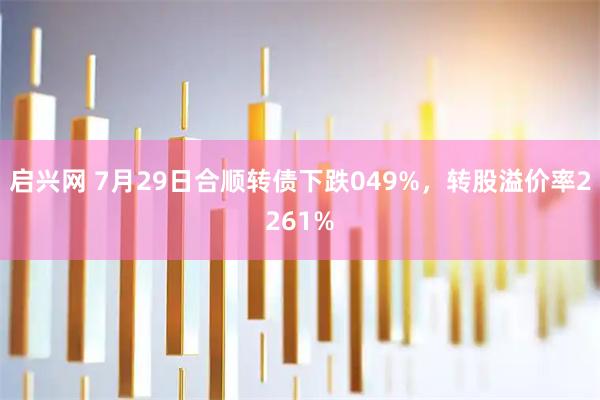 启兴网 7月29日合顺转债下跌049%，转股溢价率2261%