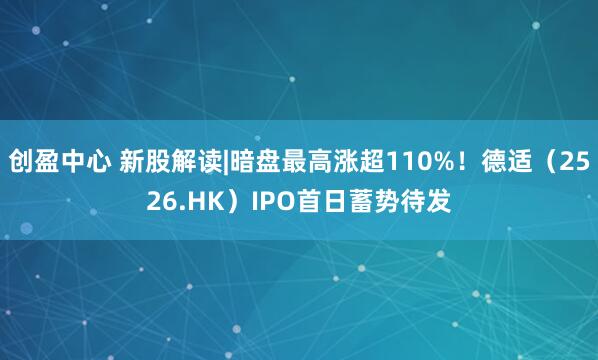 创盈中心 新股解读|暗盘最高涨超110%！德适（2526.HK）IPO首日蓄势待发