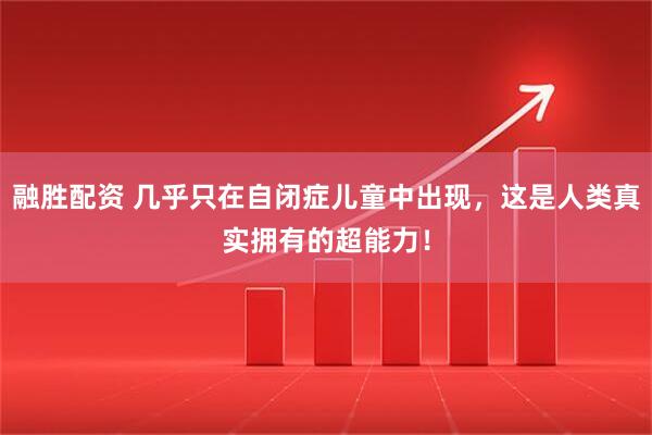 融胜配资 几乎只在自闭症儿童中出现，这是人类真实拥有的超能力！