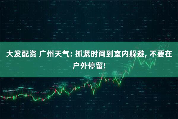 大发配资 广州天气: 抓紧时间到室内躲避, 不要在户外停留!