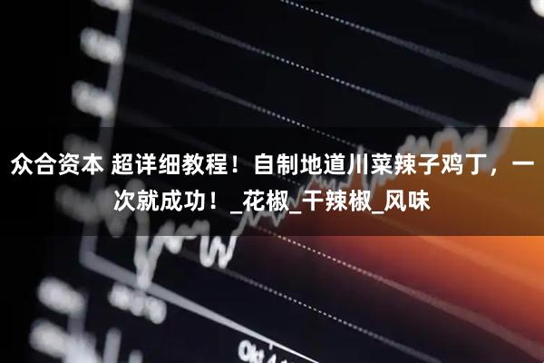 众合资本 超详细教程！自制地道川菜辣子鸡丁，一次就成功！_花椒_干辣椒_风味