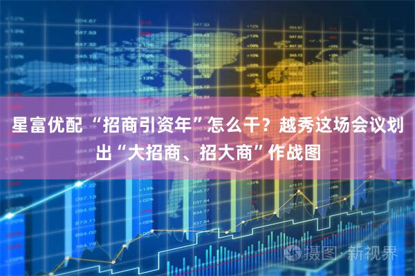 星富优配 “招商引资年”怎么干？越秀这场会议划出“大招商、招大商”作战图