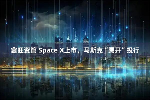 鑫旺资管 Space X上市，马斯克“踢开”投行