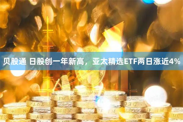 贝股通 日股创一年新高，亚太精选ETF两日涨近4%