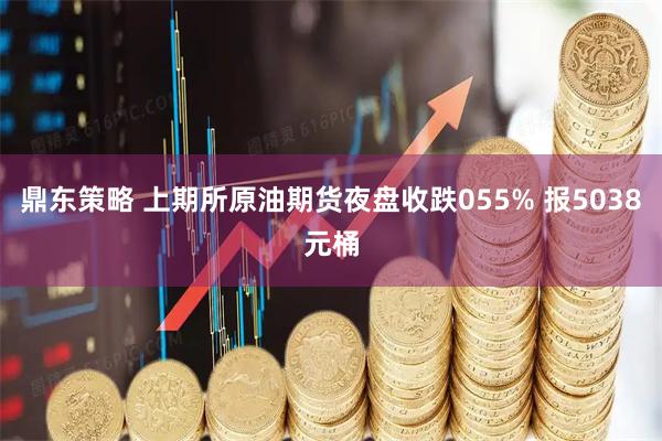 鼎东策略 上期所原油期货夜盘收跌055% 报5038元桶