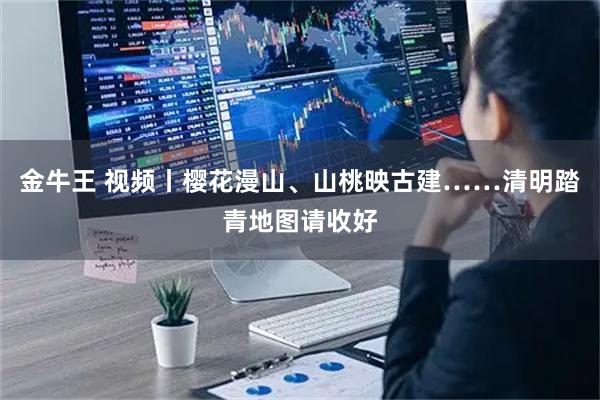 金牛王 视频丨樱花漫山、山桃映古建……清明踏青地图请收好