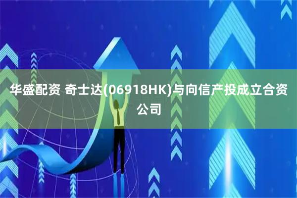 华盛配资 奇士达(06918HK)与向信产投成立合资公司