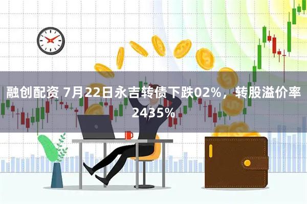 融创配资 7月22日永吉转债下跌02%，转股溢价率2435%