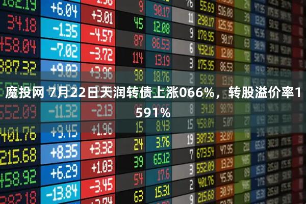 魔投网 7月22日天润转债上涨066%，转股溢价率1591%