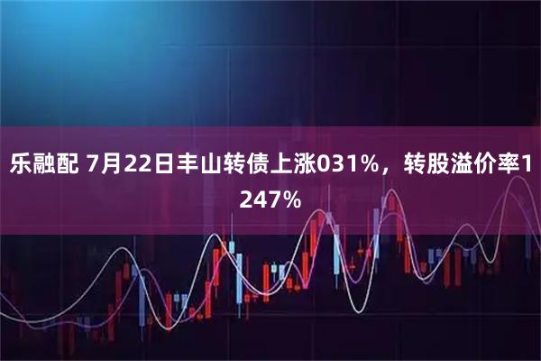 乐融配 7月22日丰山转债上涨031%，转股溢价率1247%