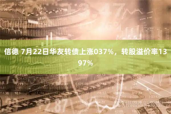 信德 7月22日华友转债上涨037%，转股溢价率1397%