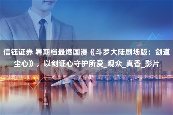 信钰证券 暑期档最燃国漫《斗罗大陆剧场版：剑道尘心》，以剑证心守护所爱_观众_真香_影片