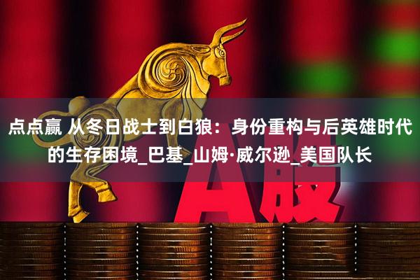 点点赢 从冬日战士到白狼：身份重构与后英雄时代的生存困境_巴基_山姆·威尔逊_美国队长