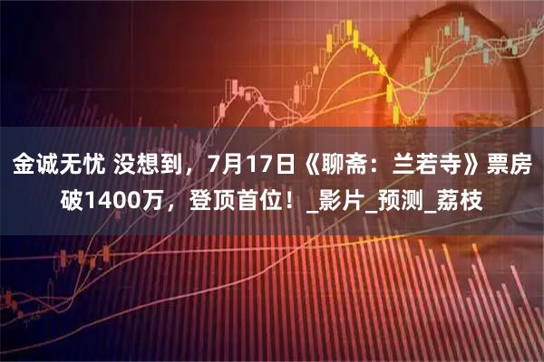 金诚无忧 没想到，7月17日《聊斋：兰若寺》票房破1400万，登顶首位！_影片_预测_荔枝