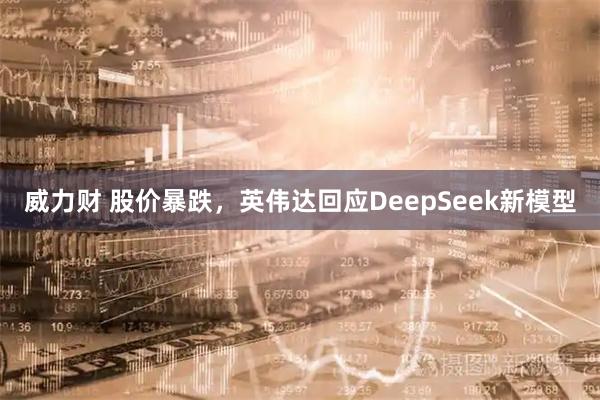 威力财 股价暴跌，英伟达回应DeepSeek新模型