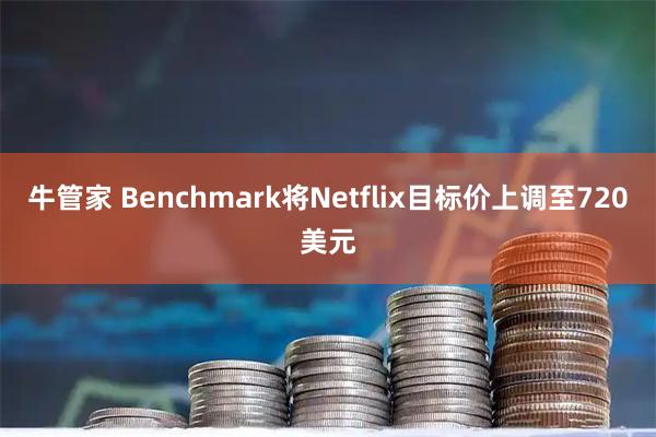 牛管家 Benchmark将Netflix目标价上调至720美元