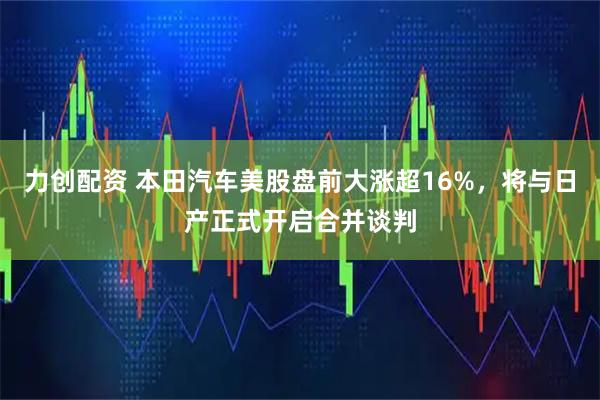 力创配资 本田汽车美股盘前大涨超16%，将与日产正式开启合并谈判