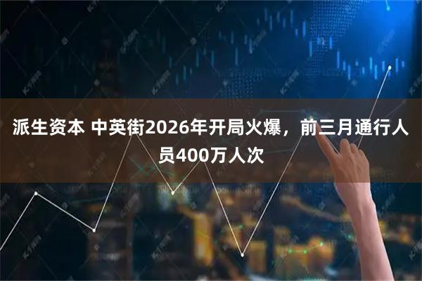 派生资本 中英街2026年开局火爆，前三月通行人员400万人次