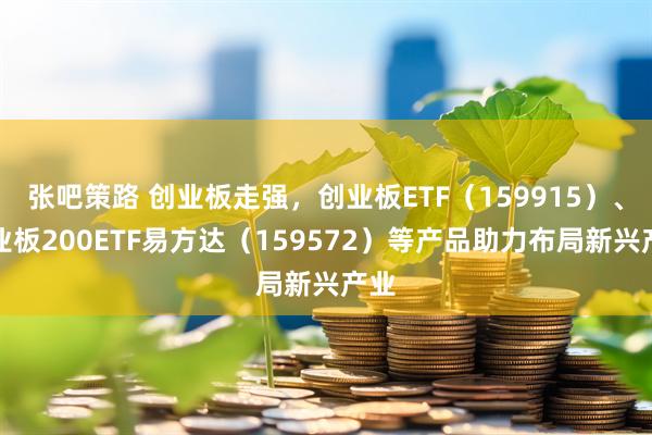 张吧策路 创业板走强，创业板ETF（159915）、创业板200ETF易方达（159572）等产品助力布局新兴产业