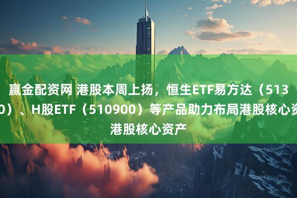 赢金配资网 港股本周上扬，恒生ETF易方达（513210）、H股ETF（510900）等产品助力布局港股核心资产