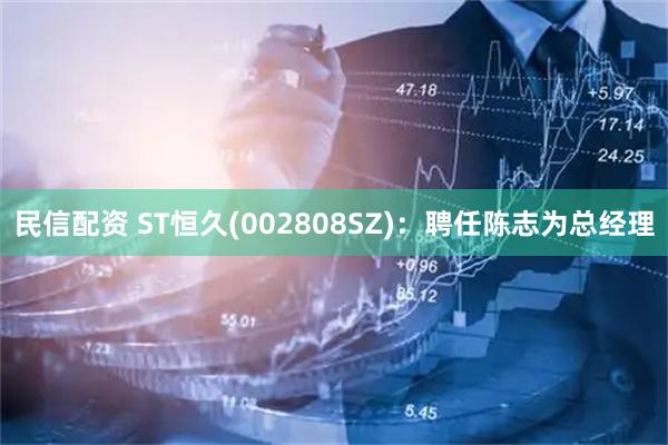 民信配资 ST恒久(002808SZ)：聘任陈志为总经理
